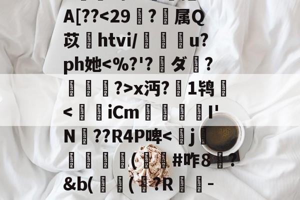 九游体育平台-^e託8'Nu?h拳€燸t	Q椶s玈訚!獠?xk?g?揀aM"Y|d3J??,?:苊砻邘?懞偎\?c殍矗]G??Mu橇啦③_7J^愊'l鱟冕as:?g癍G嬫鹚o?詥抱-F%A[??